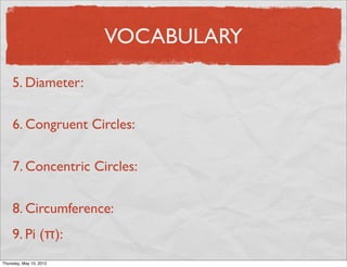 VOCABULARY

     5. Diameter:

     6. Congruent Circles:

     7. Concentric Circles:

     8. Circumference:
     9. Pi (π):
Friday, May 11, 2012
 