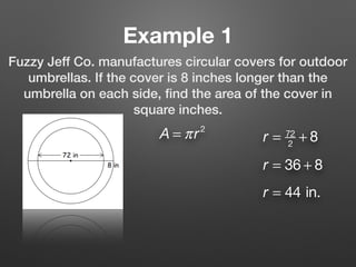 Example 1
Fuzzy Jeff Co. manufactures circular covers for outdoor
umbrellas. If the cover is 8 inches longer than the
umbrella on each side, ﬁnd the area of the cover in
square inches.
A = πr2
r = 72
2
+ 8
r = 36 + 8
r = 44 in.
 