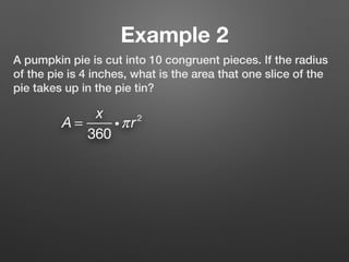 Example 2
A pumpkin pie is cut into 10 congruent pieces. If the radius
of the pie is 4 inches, what is the area that one slice of the
pie takes up in the pie tin?
A =
x
360
iπr2
 