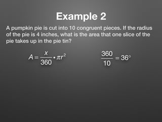 Example 2
A pumpkin pie is cut into 10 congruent pieces. If the radius
of the pie is 4 inches, what is the area that one slice of the
pie takes up in the pie tin?
A =
x
360
iπr2 360
10
= 36°
 