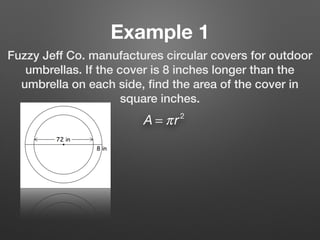 Example 1
Fuzzy Jeff Co. manufactures circular covers for outdoor
umbrellas. If the cover is 8 inches longer than the
umbrella on each side, ﬁnd the area of the cover in
square inches.
A = πr2
 