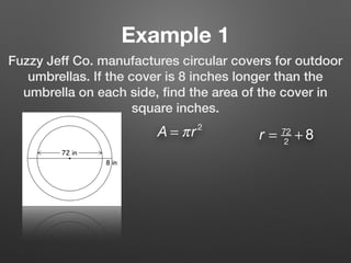 Example 1
Fuzzy Jeff Co. manufactures circular covers for outdoor
umbrellas. If the cover is 8 inches longer than the
umbrella on each side, ﬁnd the area of the cover in
square inches.
A = πr2
r = 72
2
+ 8
 