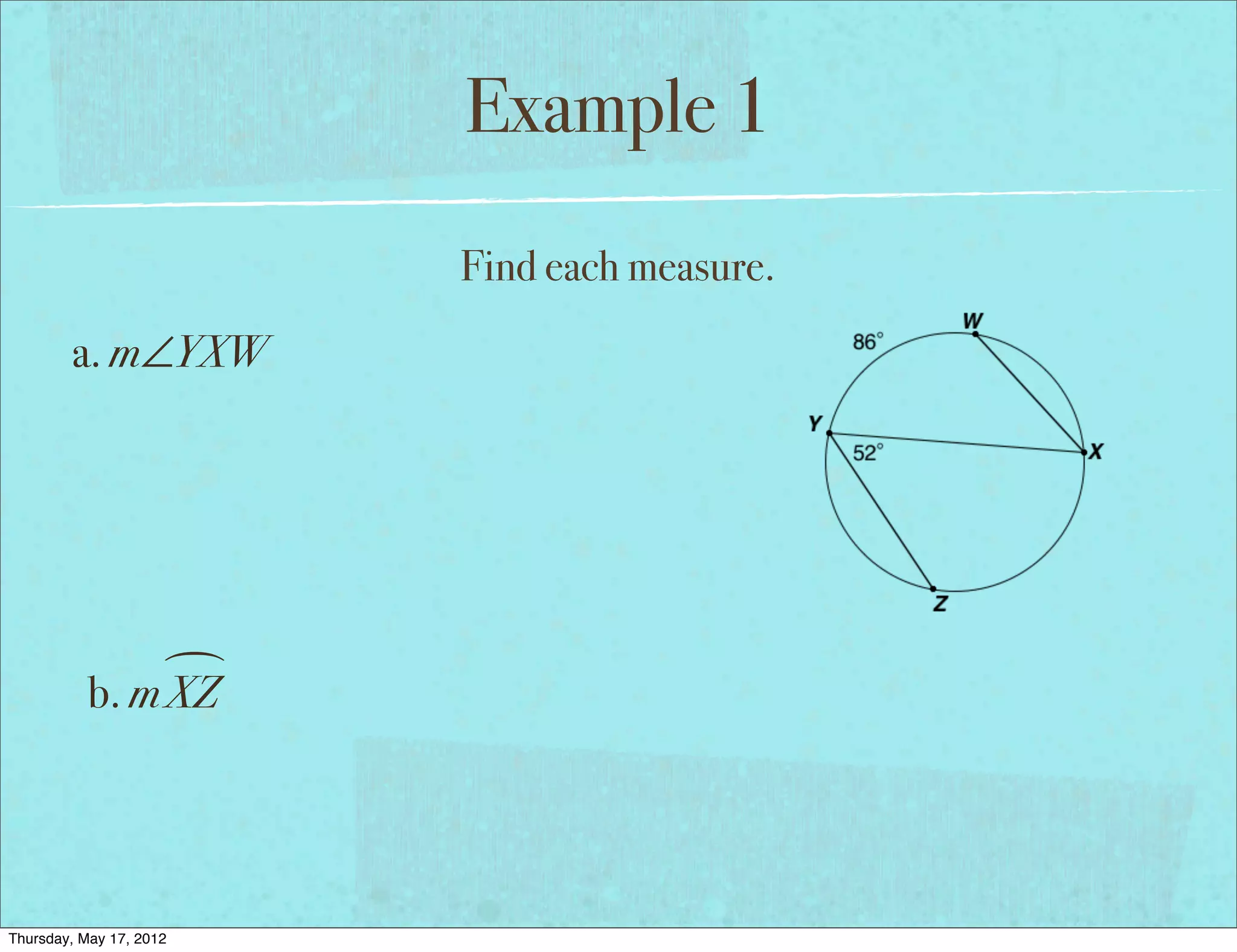 Example 1
                         Find each measure.
        a. m∠YXW




                
           b. m XZ




Thursday, May 17, 2012
 