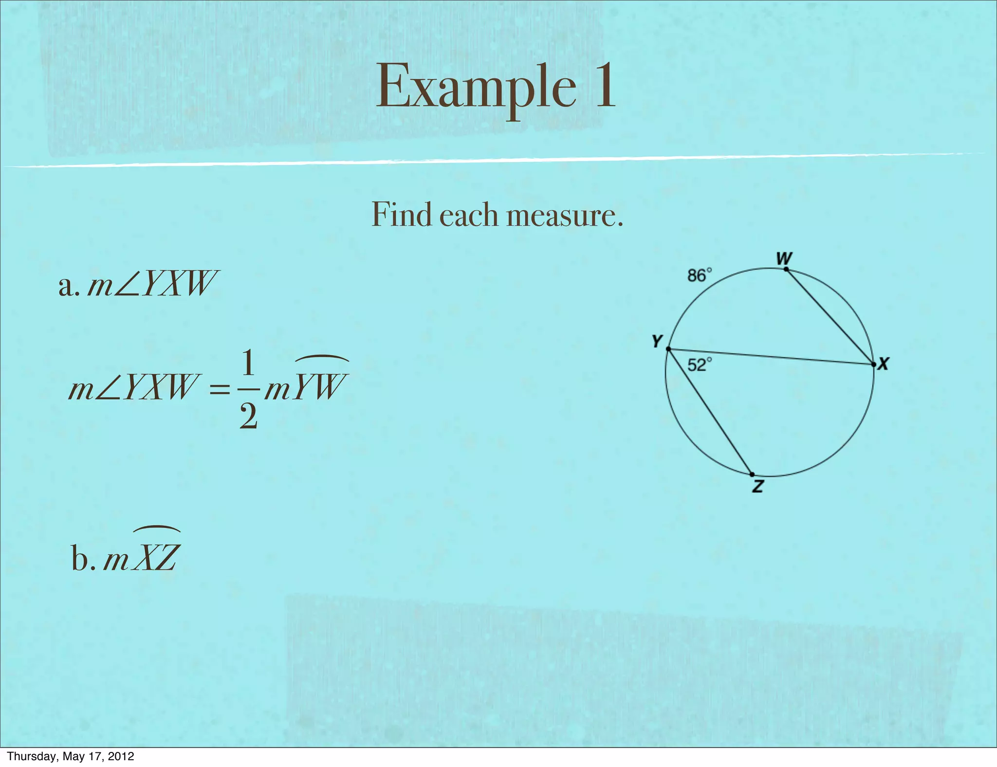 Example 1
                         Find each measure.
        a. m∠YXW

                 1 
          m∠YXW = mYW
                 2


                
           b. m XZ




Thursday, May 17, 2012
 