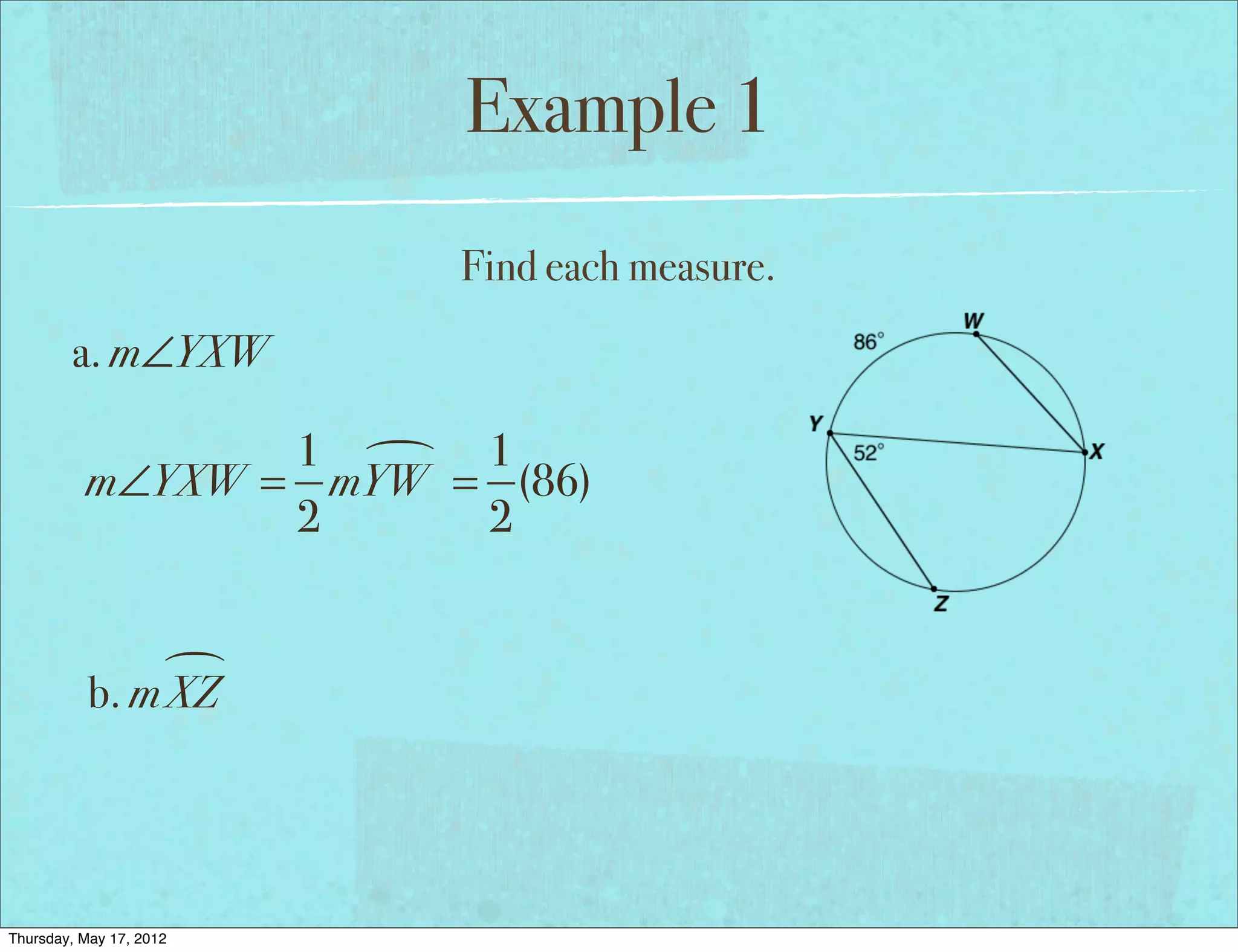 Example 1
                         Find each measure.
        a. m∠YXW

                 1  1
          m∠YXW = mYW = (86)
                 2     2


                
           b. m XZ




Thursday, May 17, 2012
 