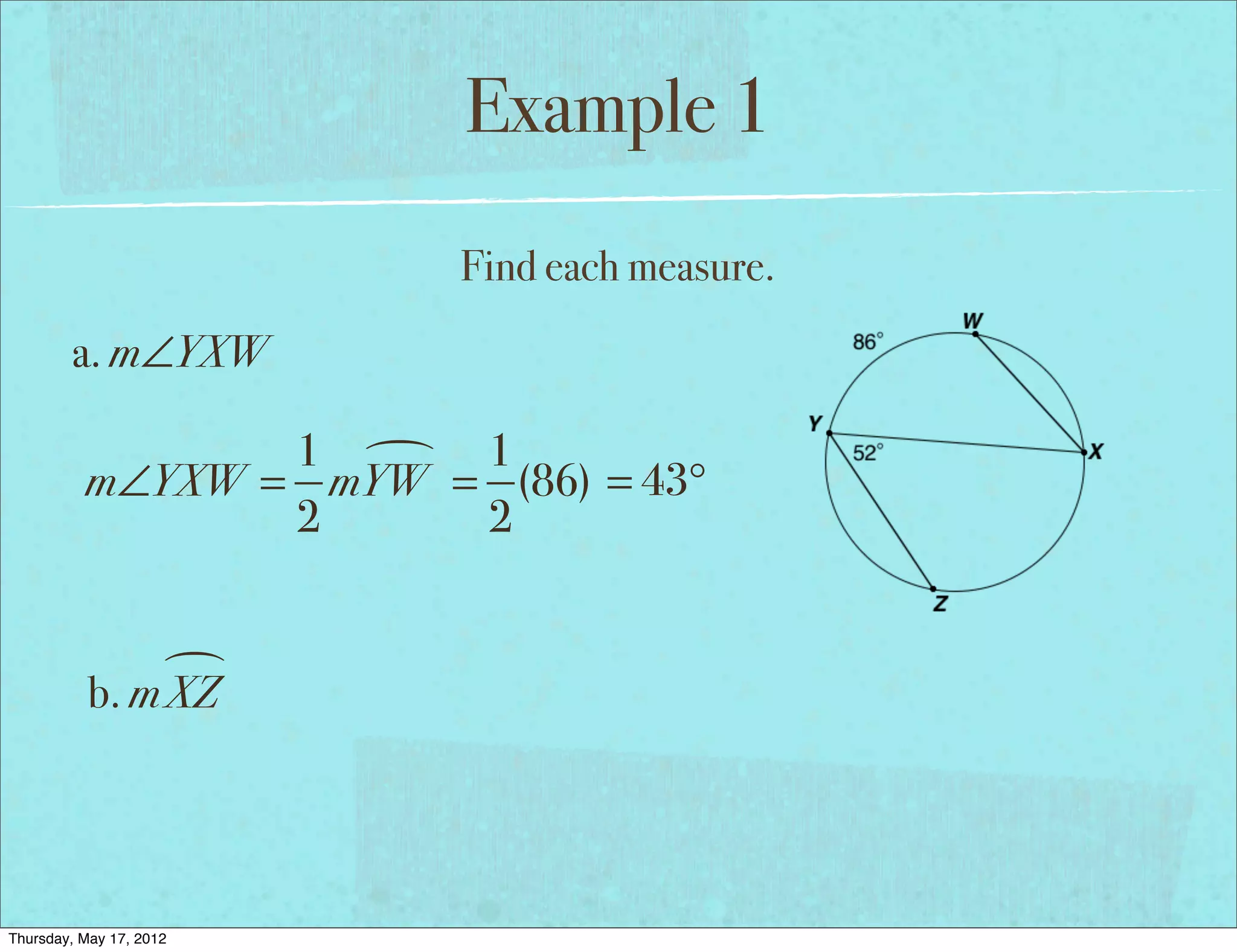 Example 1
                         Find each measure.
        a. m∠YXW

                 1  1
          m∠YXW = mYW = (86) = 43°
                 2     2


                
           b. m XZ




Thursday, May 17, 2012
 
