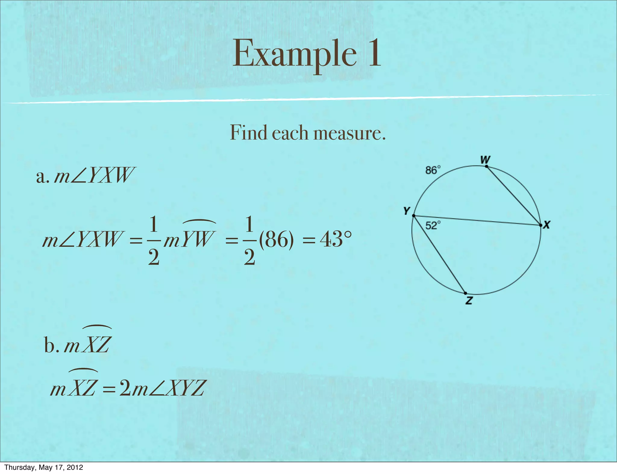 Example 1
                            Find each measure.
        a. m∠YXW

                 1  1
          m∠YXW = mYW = (86) = 43°
                 2     2


                
           b. m XZ
              
            m XZ = 2m∠XYZ


Thursday, May 17, 2012
 