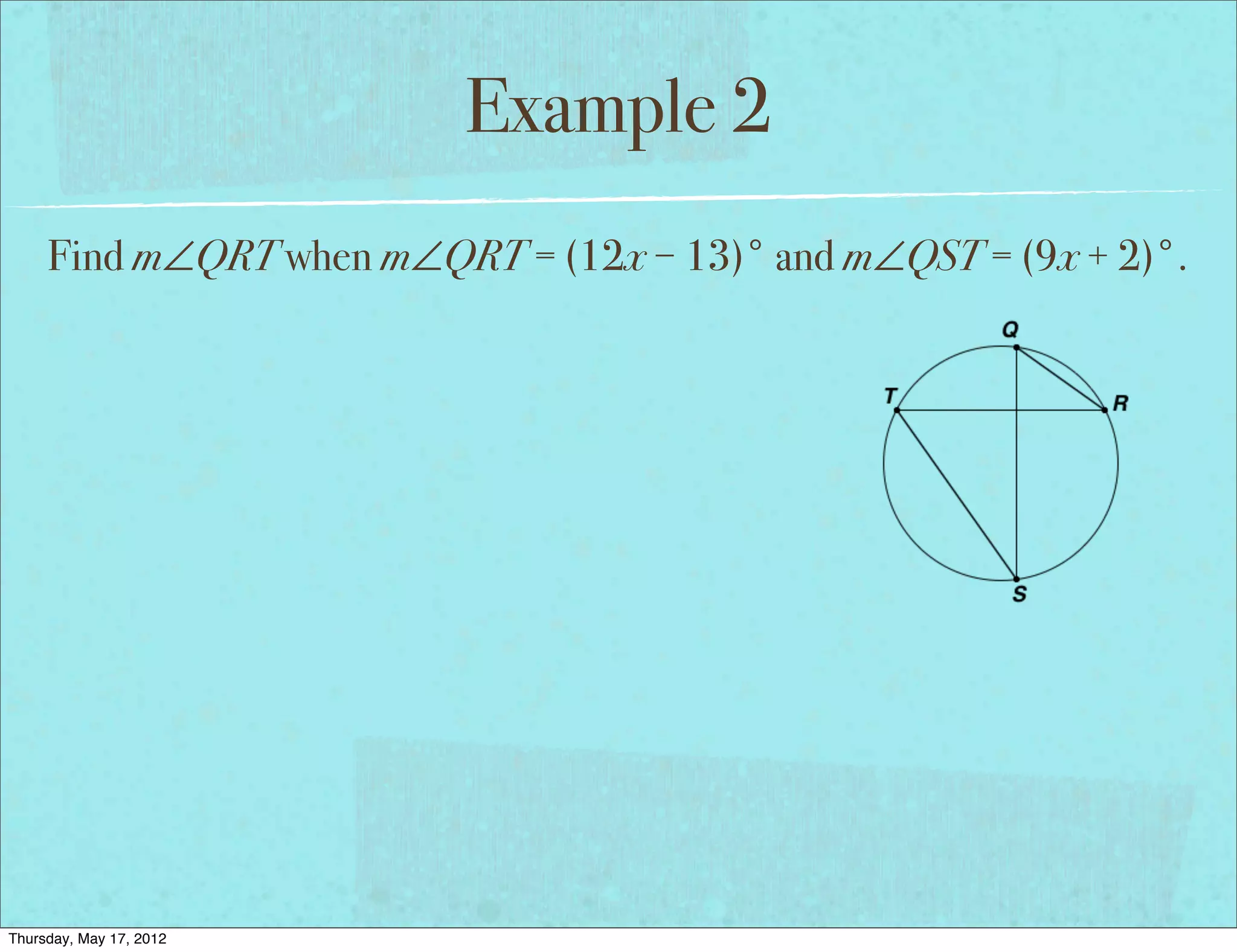 Example 2
     Find m∠QRT when m∠QRT = (12x − 13)° and m∠QST = (9x + 2)°.




Thursday, May 17, 2012
 
