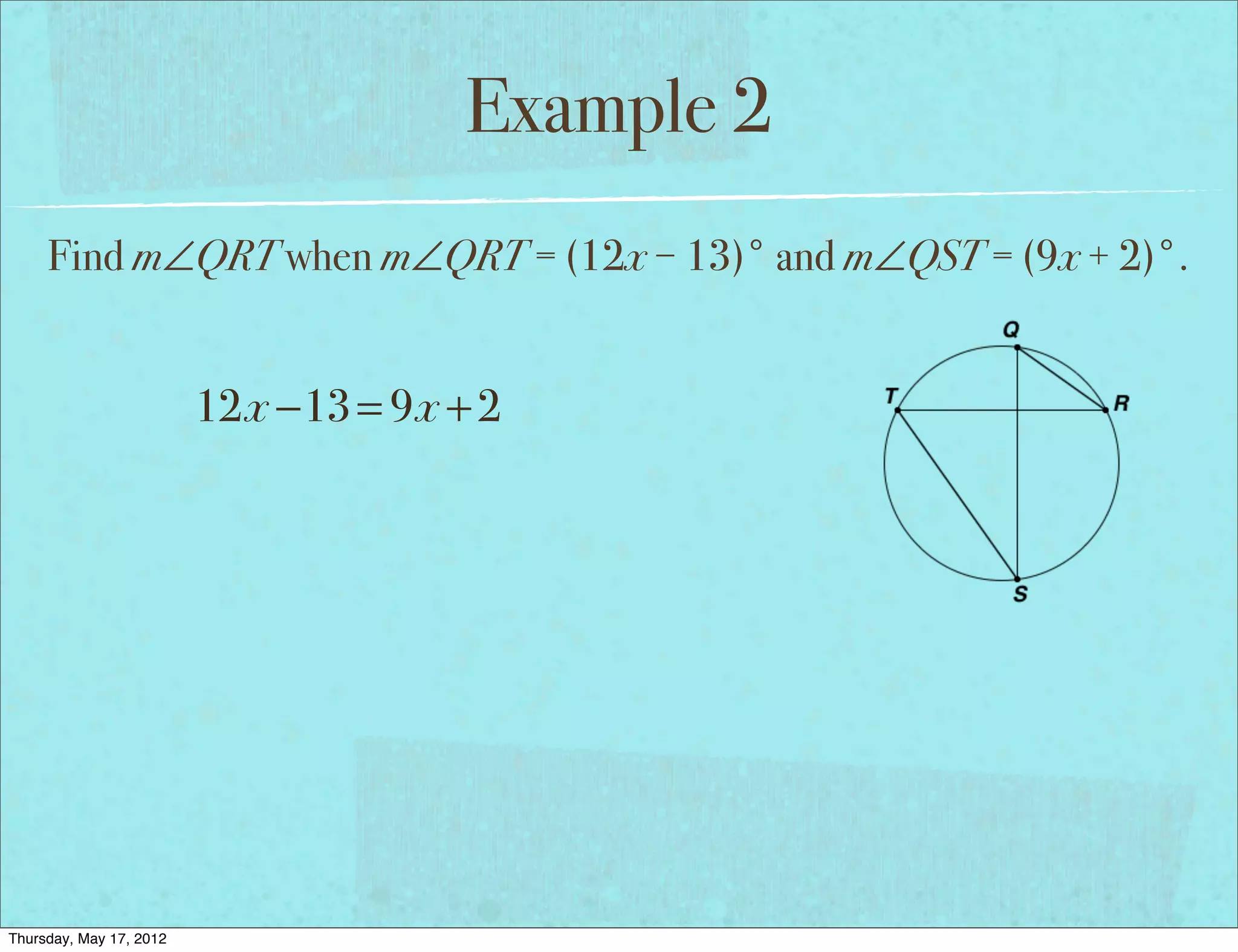 Example 2
     Find m∠QRT when m∠QRT = (12x − 13)° and m∠QST = (9x + 2)°.


                         12x −13 = 9x + 2




Thursday, May 17, 2012
 