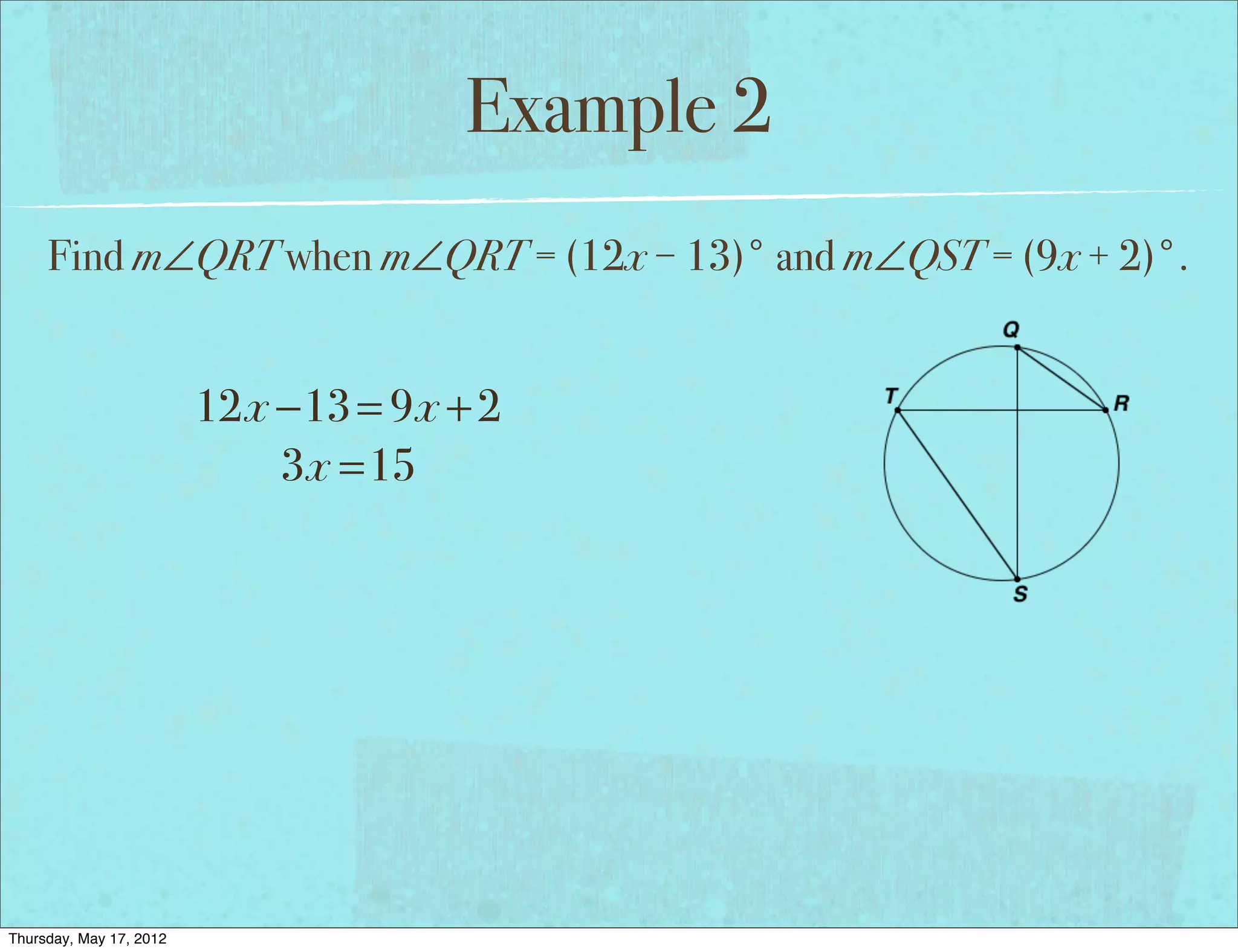 Example 2
     Find m∠QRT when m∠QRT = (12x − 13)° and m∠QST = (9x + 2)°.


                         12x −13 = 9x + 2
                             3x =15




Thursday, May 17, 2012
 