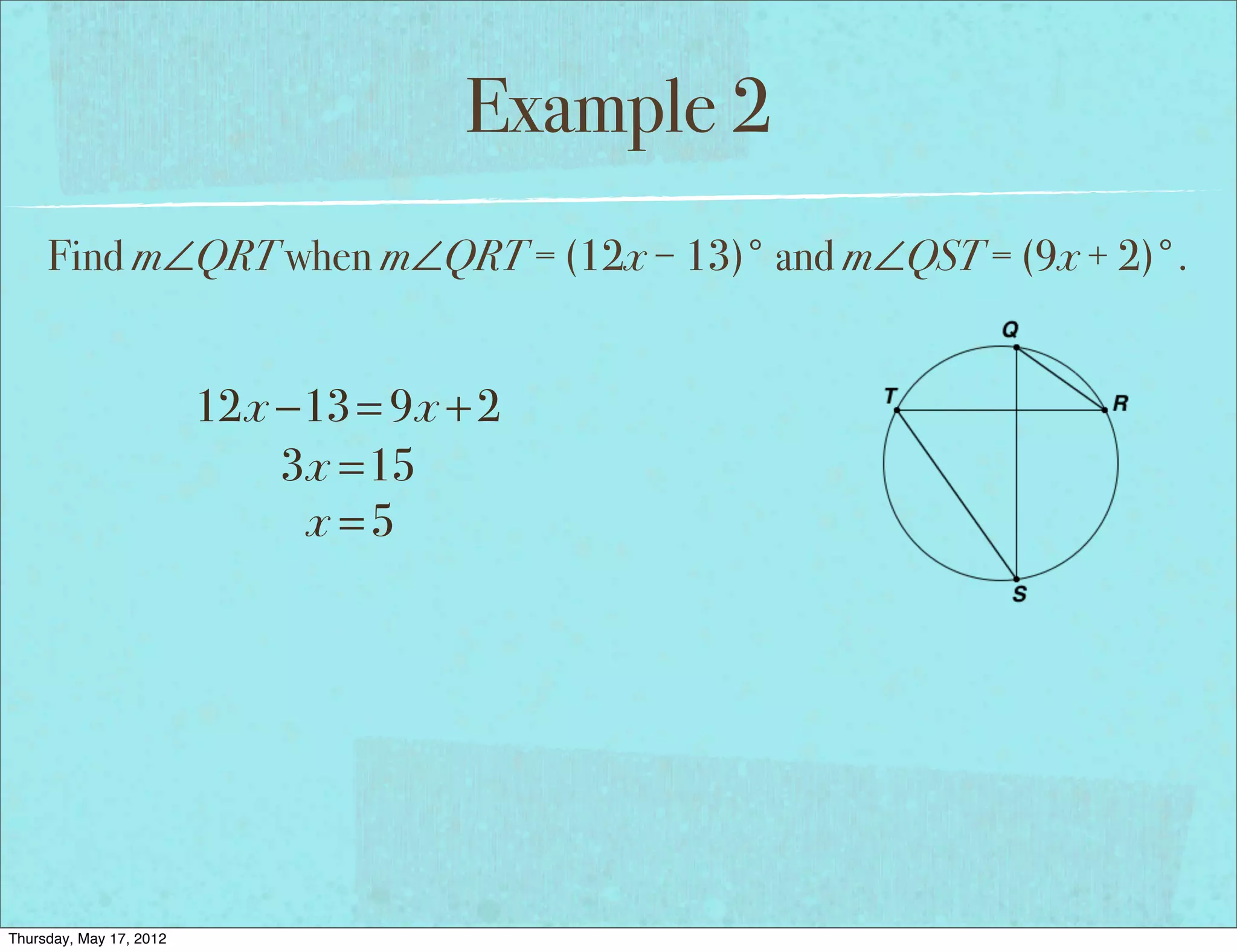 Example 2
     Find m∠QRT when m∠QRT = (12x − 13)° and m∠QST = (9x + 2)°.


                         12x −13 = 9x + 2
                             3x =15
                              x =5




Thursday, May 17, 2012
 