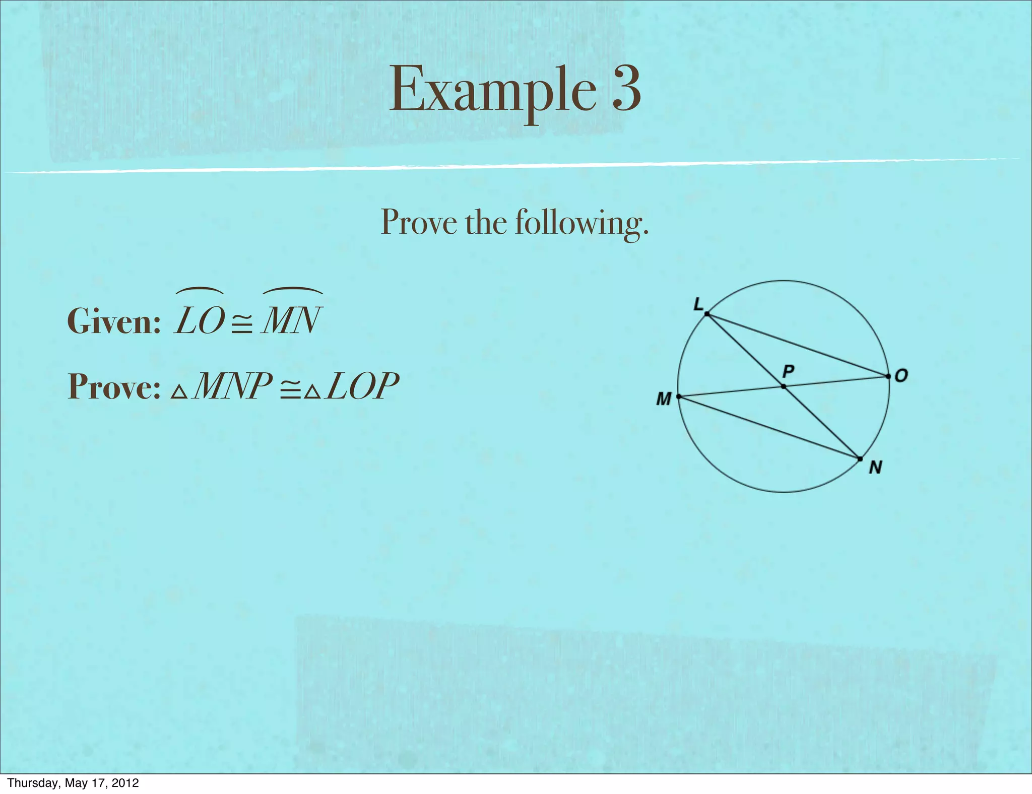 Example 3
                          Prove the following.

                 
         Given: LO ≅ MN
          Prove: MNP ≅LOP




Thursday, May 17, 2012
 