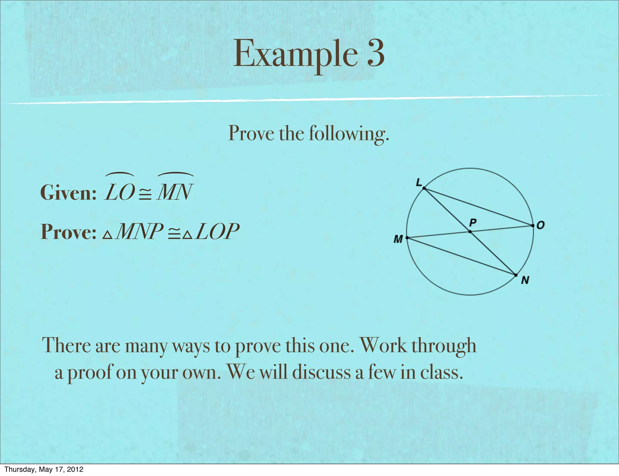 Example 3
                                Prove the following.

                 
         Given: LO ≅ MN
          Prove: MNP ≅LOP




          There are many ways to prove this one. Work through
           a proof on your own. We will discuss a few in class.



Thursday, May 17, 2012
 