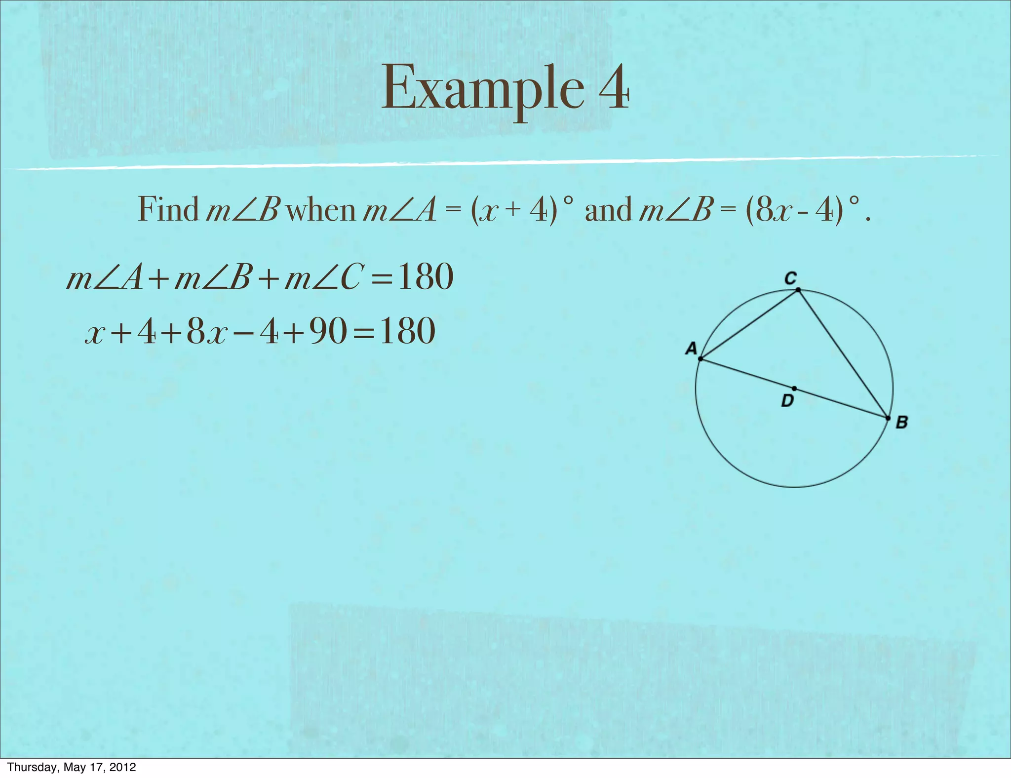 Example 4
                         Find m∠B when m∠A = (x + 4)° and m∠B = (8x - 4)°.
          m∠A + m∠B + m∠C =180
           x + 4 + 8x − 4 + 90 =180




Thursday, May 17, 2012
 