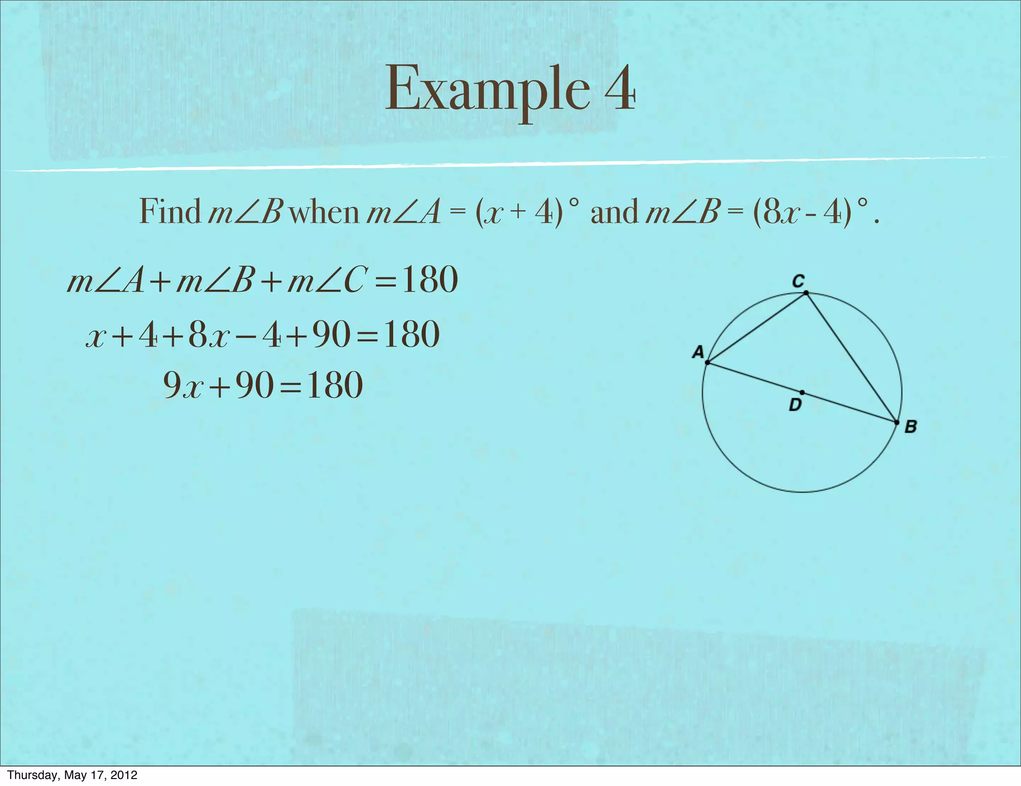Example 4
                         Find m∠B when m∠A = (x + 4)° and m∠B = (8x - 4)°.
          m∠A + m∠B + m∠C =180
           x + 4 + 8x − 4 + 90 =180
                 9x + 90 =180




Thursday, May 17, 2012
 