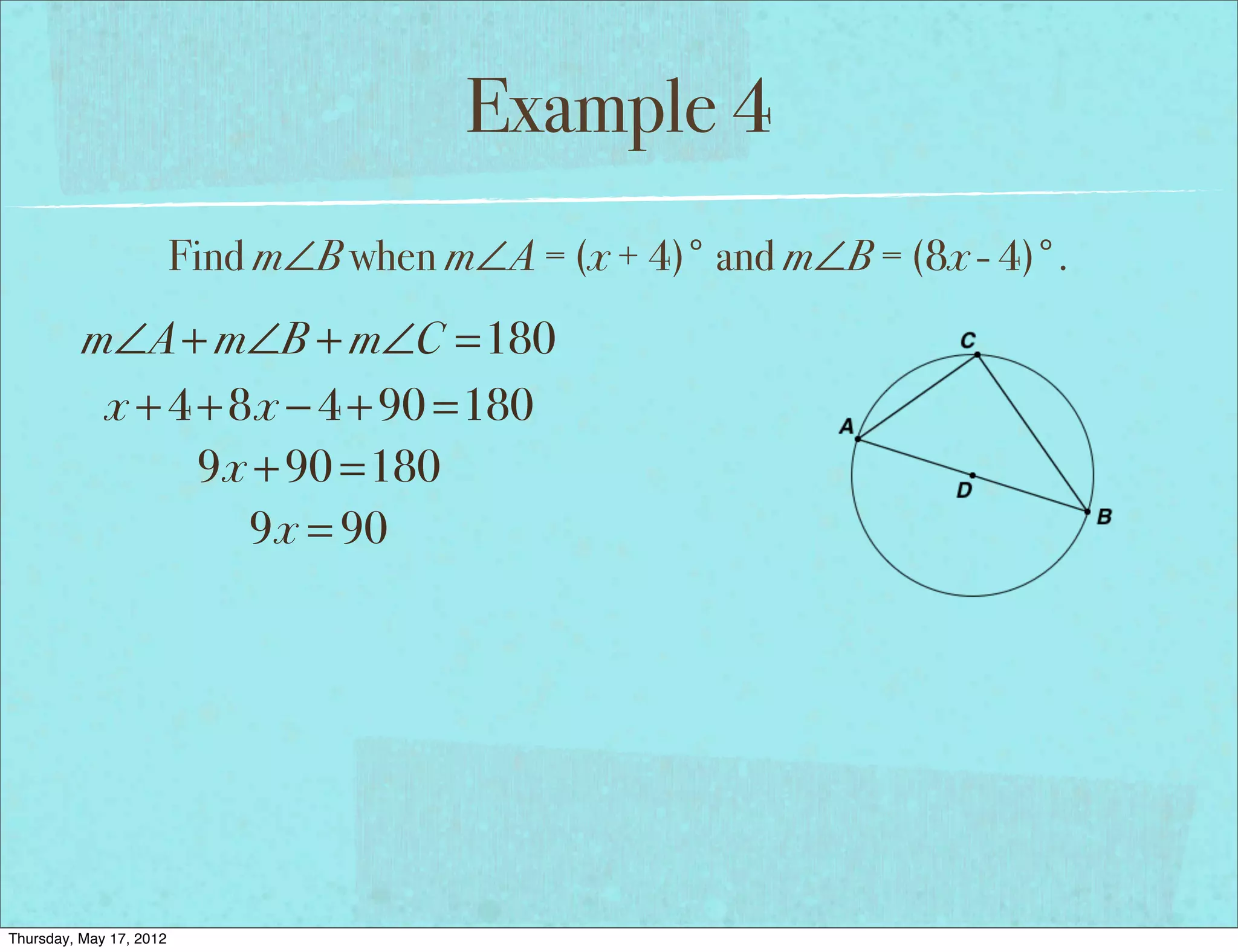 Example 4
                         Find m∠B when m∠A = (x + 4)° and m∠B = (8x - 4)°.
          m∠A + m∠B + m∠C =180
           x + 4 + 8x − 4 + 90 =180
                 9x + 90 =180
                    9x = 90




Thursday, May 17, 2012
 