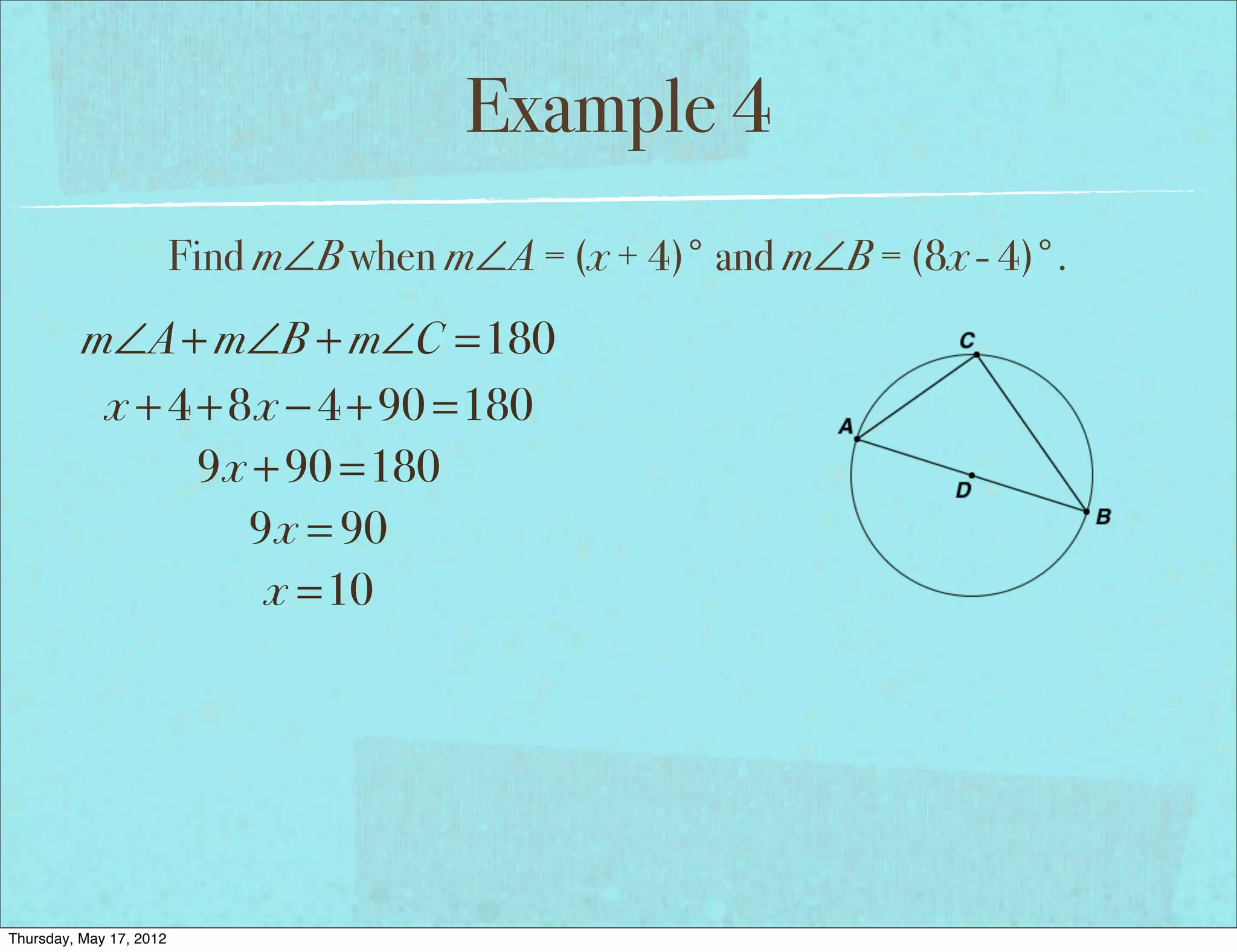 Example 4
                         Find m∠B when m∠A = (x + 4)° and m∠B = (8x - 4)°.
          m∠A + m∠B + m∠C =180
           x + 4 + 8x − 4 + 90 =180
                 9x + 90 =180
                    9x = 90
                     x =10




Thursday, May 17, 2012
 