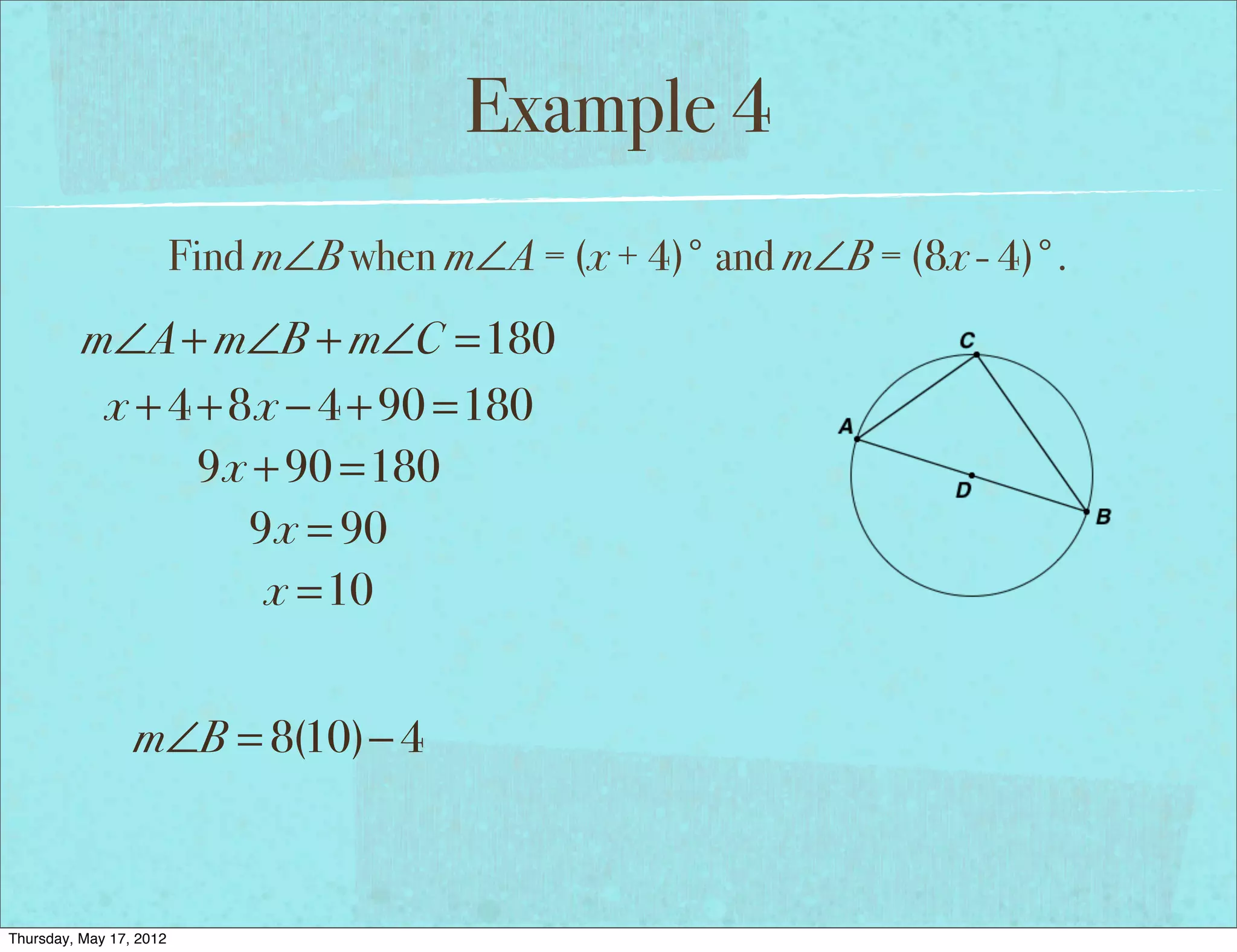 Example 4
                         Find m∠B when m∠A = (x + 4)° and m∠B = (8x - 4)°.
          m∠A + m∠B + m∠C =180
           x + 4 + 8x − 4 + 90 =180
                 9x + 90 =180
                    9x = 90
                     x =10


                 m∠B = 8(10)− 4



Thursday, May 17, 2012
 