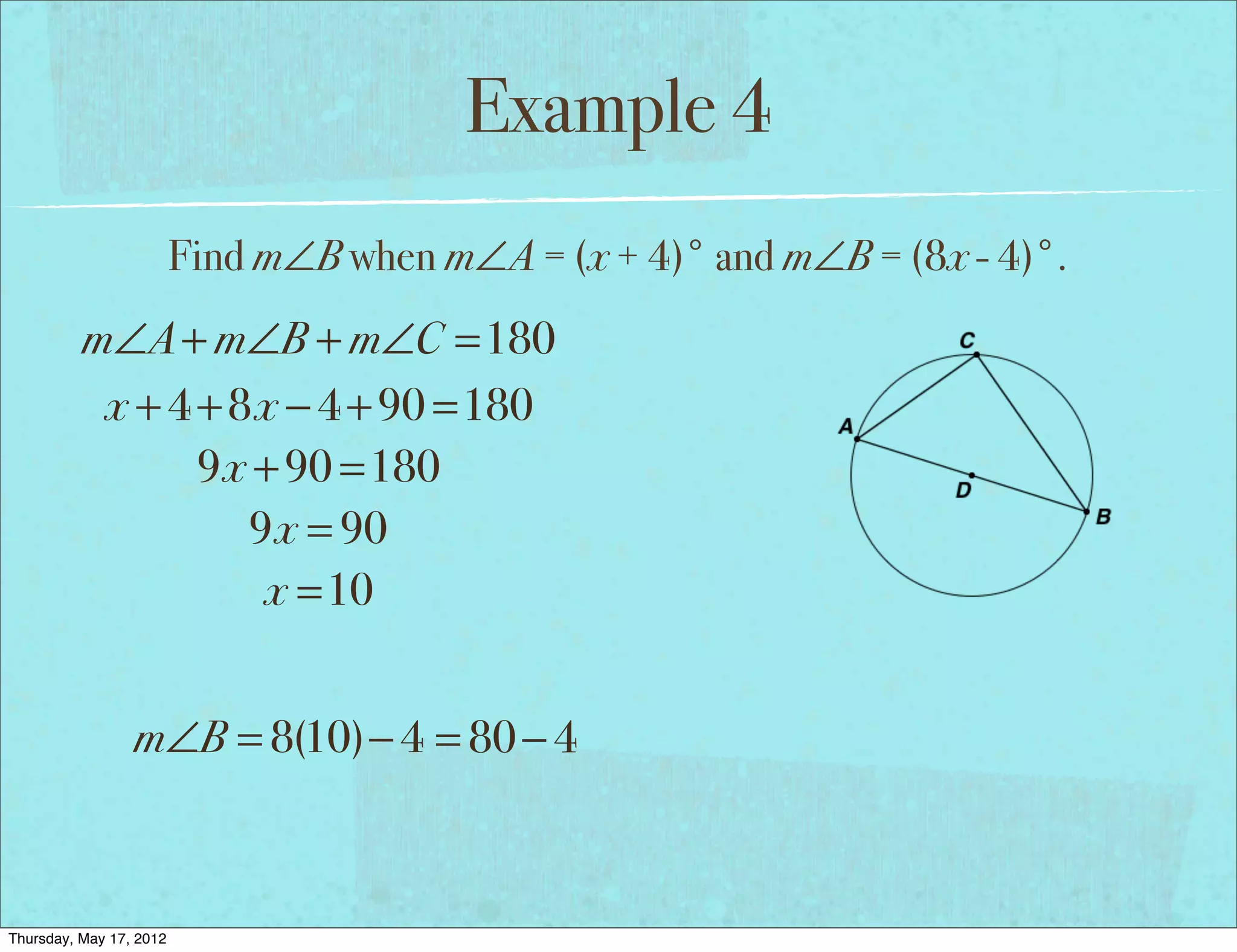 Example 4
                         Find m∠B when m∠A = (x + 4)° and m∠B = (8x - 4)°.
          m∠A + m∠B + m∠C =180
           x + 4 + 8x − 4 + 90 =180
                 9x + 90 =180
                    9x = 90
                     x =10


                 m∠B = 8(10)− 4 = 80 − 4



Thursday, May 17, 2012
 
