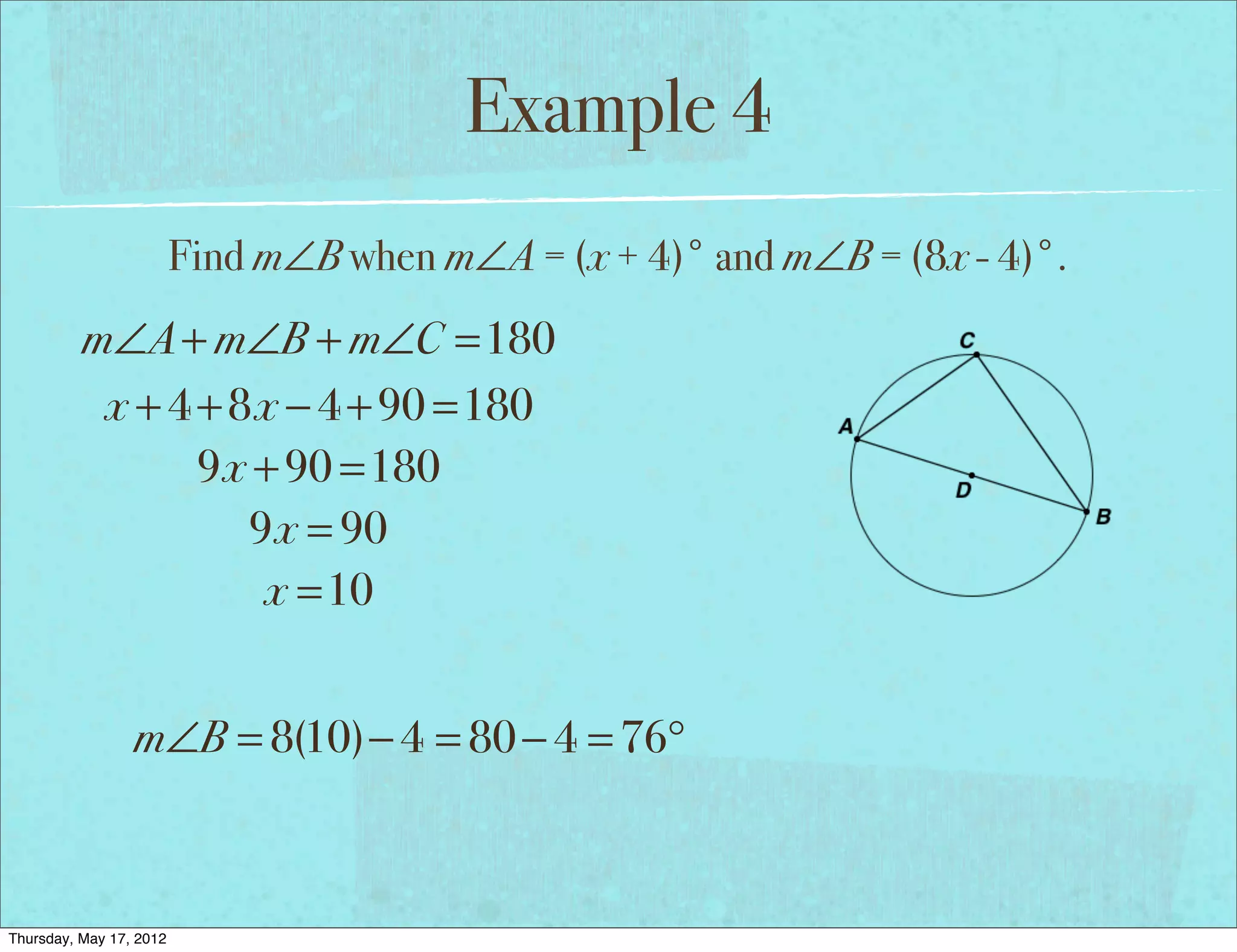 Example 4
                         Find m∠B when m∠A = (x + 4)° and m∠B = (8x - 4)°.
          m∠A + m∠B + m∠C =180
           x + 4 + 8x − 4 + 90 =180
                 9x + 90 =180
                    9x = 90
                     x =10


                 m∠B = 8(10)− 4 = 80 − 4 = 76°



Thursday, May 17, 2012
 