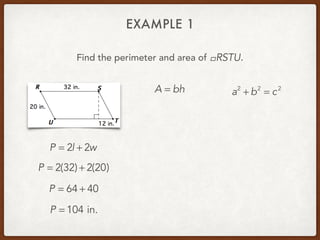 EXAMPLE 1
Find the perimeter and area of .!RSTU
P = 2l + 2w
P = 2(32) + 2(20)
P = 64 + 40
P = 104 in.
A = bh a2
+ b2
= c2
 