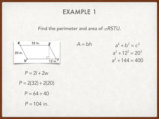 EXAMPLE 1
Find the perimeter and area of .!RSTU
P = 2l + 2w
P = 2(32) + 2(20)
P = 64 + 40
P = 104 in.
A = bh a2
+ b2
= c2
a2
+122
= 202
a2
+144 = 400
 