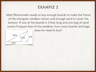 EXAMPLE 2
Matt Mitarnowski needs to buy enough boards to make the frame
of the triangular sandbox shown and enough sand to cover the
bottom. If one of the boards is 3 feet long and one bag of sand
covers 9 square feet of the sandbox, how many boards and bags
does he need to buy?
 
