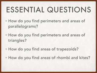ESSENTIAL QUESTIONS
• How do you find perimeters and areas of
parallelograms?
• How do you find perimeters and areas of
triangles?
• How do you find areas of trapezoids?
• How do you find areas of rhombi and kites?
 