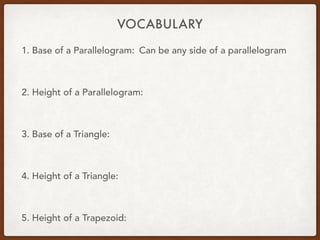 VOCABULARY
1. Base of a Parallelogram:
2. Height of a Parallelogram:
3. Base of a Triangle:
4. Height of a Triangle:
5. Height of a Trapezoid:
Can be any side of a parallelogram
 