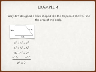 EXAMPLE 4
Fuzzy Jeff designed a deck shaped like the trapezoid shown. Find
the area of the deck.
a2
+ b2
= c2
42
+ b2
= 52
16 + b2
= 25
−16 −16
b2
= 9
 