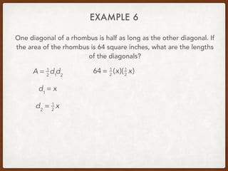 EXAMPLE 6
One diagonal of a rhombus is half as long as the other diagonal. If
the area of the rhombus is 64 square inches, what are the lengths
of the diagonals?
A = 1
2
d1
d2
d1
= x
d2
= 1
2
x
64 = 1
2
(x)(1
2
x)
 