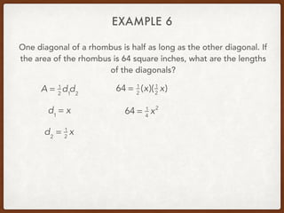 EXAMPLE 6
One diagonal of a rhombus is half as long as the other diagonal. If
the area of the rhombus is 64 square inches, what are the lengths
of the diagonals?
A = 1
2
d1
d2
d1
= x
d2
= 1
2
x
64 = 1
2
(x)(1
2
x)
64 = 1
4
x2
 