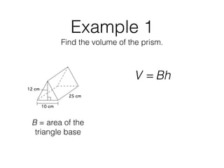 Example 1
Find the volume of the prism.
V = Bh
B = area of the
triangle base
 