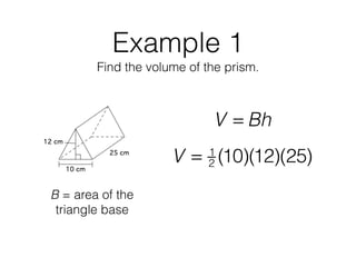 Example 1
Find the volume of the prism.
V = Bh
B = area of the
triangle base
V = 1
2 (10)(12)(25)
 