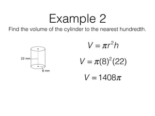 Example 2
Find the volume of the cylinder to the nearest hundredth.
V = πr2
h
V = π(8)2
(22)
V = 1408π
 
