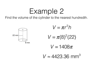 Example 2
Find the volume of the cylinder to the nearest hundredth.
V = πr2
h
V = π(8)2
(22)
V = 1408π
V ≈ 4423.36 mm3
 