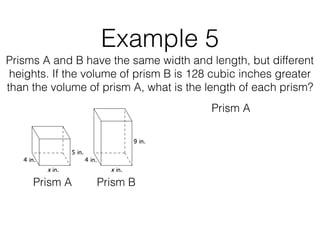 Example 5
Prisms A and B have the same width and length, but different
heights. If the volume of prism B is 128 cubic inches greater
than the volume of prism A, what is the length of each prism?
Prism A Prism B
Prism A
 
