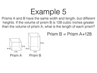 Example 5
Prisms A and B have the same width and length, but different
heights. If the volume of prism B is 128 cubic inches greater
than the volume of prism A, what is the length of each prism?
Prism B = Prism A+128
Prism A Prism B
 