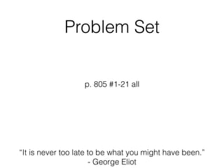 Problem Set
p. 805 #1-21 all
“It is never too late to be what you might have been.”
- George Eliot
 