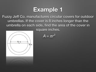 Example 1
Fuzzy Jeff Co. manufactures circular covers for outdoor
umbrellas. If the cover is 8 inches longer than the
umbrella on each side, ﬁnd the area of the cover in
square inches.
A = πr2
 
