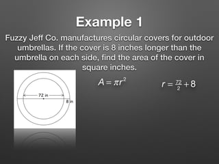 Example 1
Fuzzy Jeff Co. manufactures circular covers for outdoor
umbrellas. If the cover is 8 inches longer than the
umbrella on each side, ﬁnd the area of the cover in
square inches.
A = πr2
r = 72
2
+ 8
 
