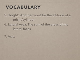 VOCABULARY
5. Height:
6: Lateral Area:
7. Axis:
Another word for the altitude of a
prism/cylinder
The sum of the areas of the
lateral faces
 