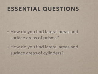 ESSENTIAL QUESTIONS
• How do you ﬁnd lateral areas and
surface areas of prisms?
• How do you ﬁnd lateral areas and
surface areas of cylinders?
 