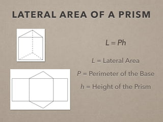 LATERAL AREA OF A PRISM
L = Lateral Area
P = Perimeter of the Base
h = Height of the Prism
L = Ph
 