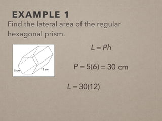 EXAMPLE 1
Find the lateral area of the regular
hexagonal prism.
L = Ph
P = 5(6) = 30 cm
L = 30(12)
 