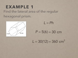 EXAMPLE 1
Find the lateral area of the regular
hexagonal prism.
L = Ph
P = 5(6) = 30 cm
L = 30(12) = 360 cm2
 