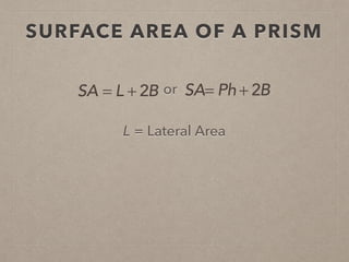 SURFACE AREA OF A PRISM
L = Lateral Area
SA = L + 2B or SA= Ph + 2B
 