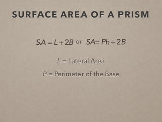 SURFACE AREA OF A PRISM
L = Lateral Area
P = Perimeter of the Base
SA = L + 2B or SA= Ph + 2B
 