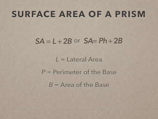 SURFACE AREA OF A PRISM
L = Lateral Area
P = Perimeter of the Base
SA = L + 2B or SA= Ph + 2B
B = Area of the Base
 