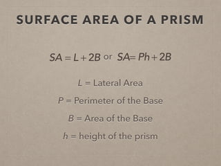SURFACE AREA OF A PRISM
L = Lateral Area
P = Perimeter of the Base
h = height of the prism
SA = L + 2B or SA= Ph + 2B
B = Area of the Base
 